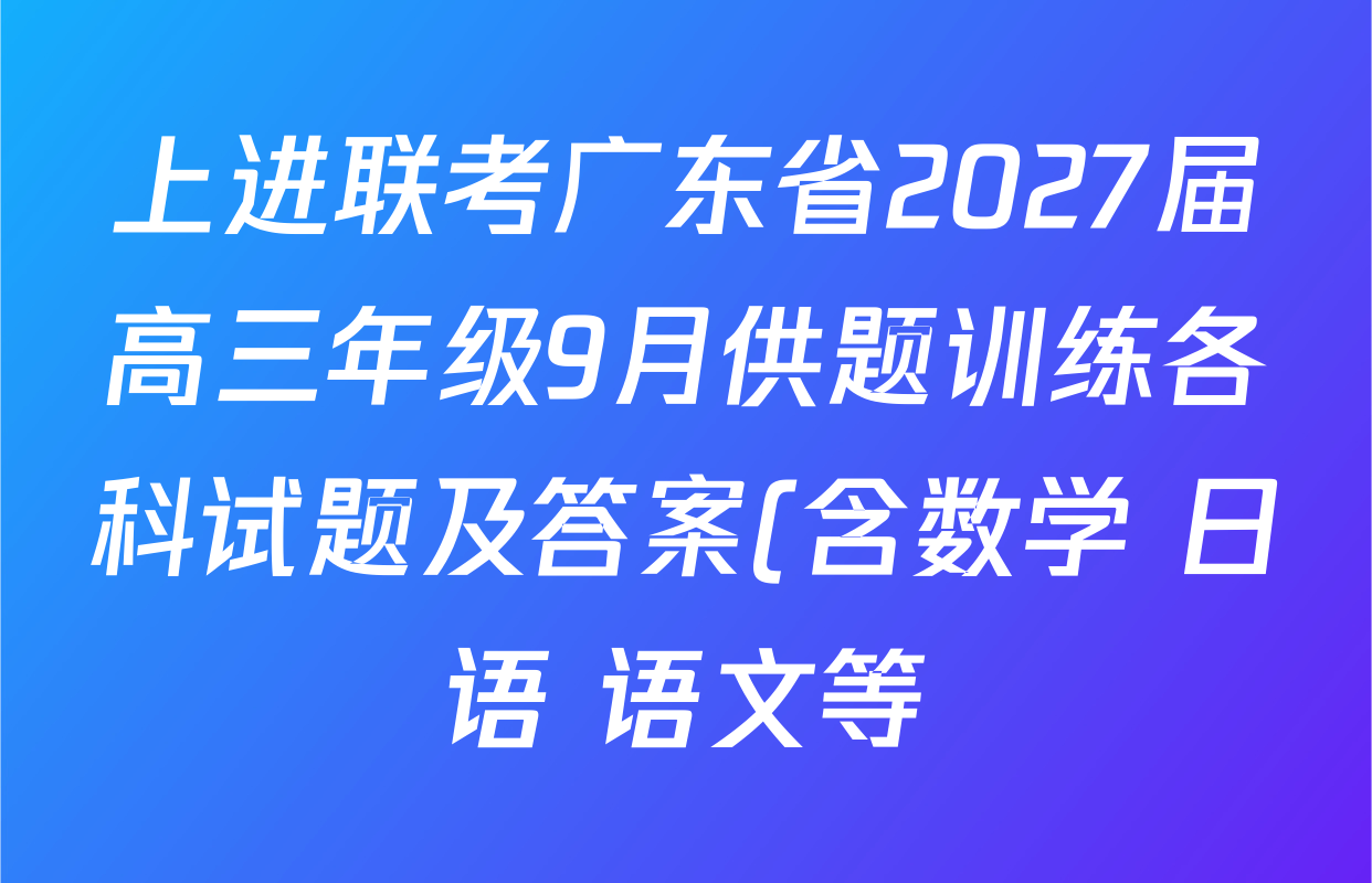 上进联考广东省2027届高三年级9月供题训练各科试题及答案(含数学 日语 语文等) 上进联考广东省2027届高三年级9月供题训练各科试题及答案(含数学 日语 语文等)